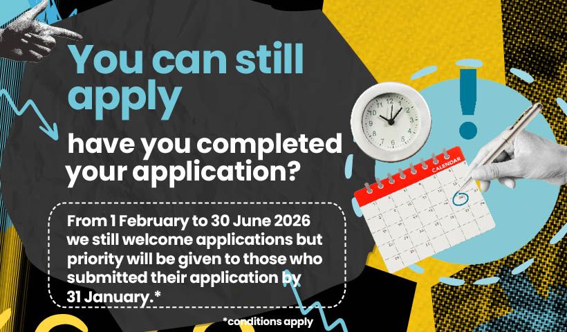 Image that says you can still apply, have you completed your application and explains that from 1 February to 30 June 2026 we still welcome applications but priority will be given to those who submitted their application by 31 January.